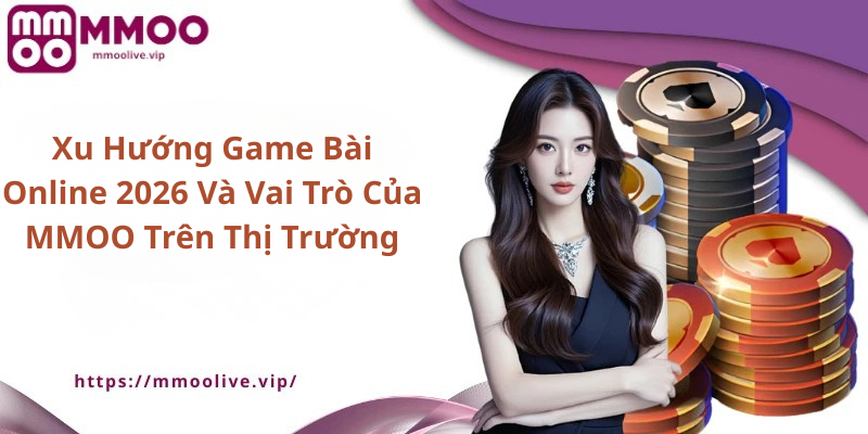 Xu Hướng Game Bài Online 2026 Và Vai Trò Của MMOO Trên Thị Trường